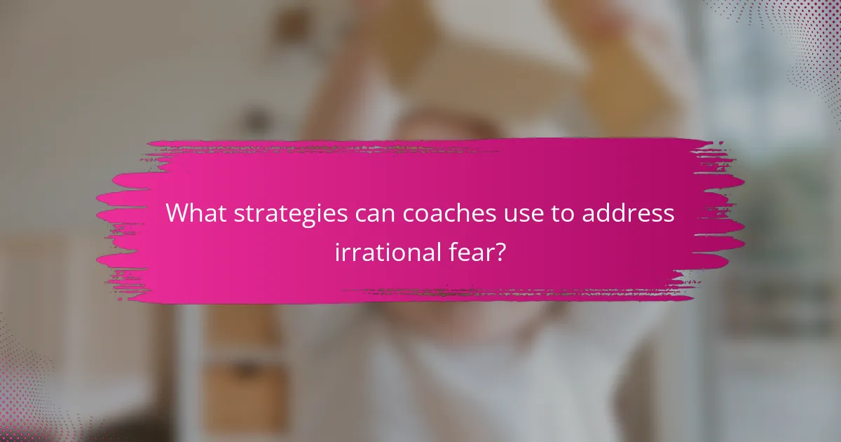 What strategies can coaches use to address irrational fear?